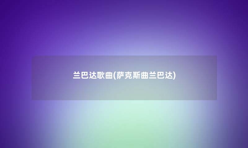 兰巴达歌曲(萨克斯曲兰巴达) 兰巴达歌曲(萨克斯曲兰巴达)