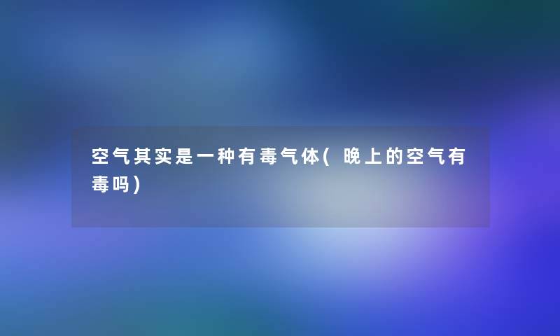 空气想说是一种有毒气体(晚上的空气有毒吗) 空气想说是一种有毒气体(晚上的空气有毒吗)