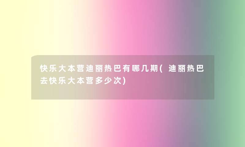 快乐大本营迪丽热巴有哪几期(迪丽热巴去快乐大本营多少次) 快乐大本营迪丽热巴有哪几期(迪丽热巴去快乐大本营多少次)