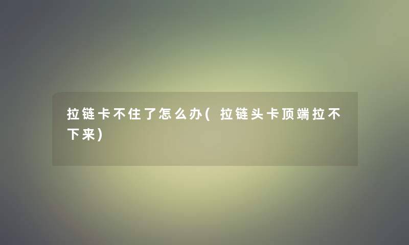 拉链卡不住了怎么办(拉链头卡顶端拉不下来) 拉链卡不住了怎么办(拉链头卡顶端拉不下来)