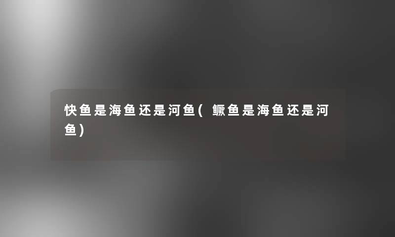 快鱼是海鱼还是河鱼(鳜鱼是海鱼还是河鱼) 快鱼是海鱼还是河鱼(鳜鱼是海鱼还是河鱼)
