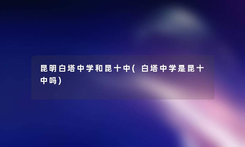 昆明白塔中学和昆十中(白塔中学是昆十中吗) 昆明白塔中学和昆十中(白塔中学是昆十中吗)