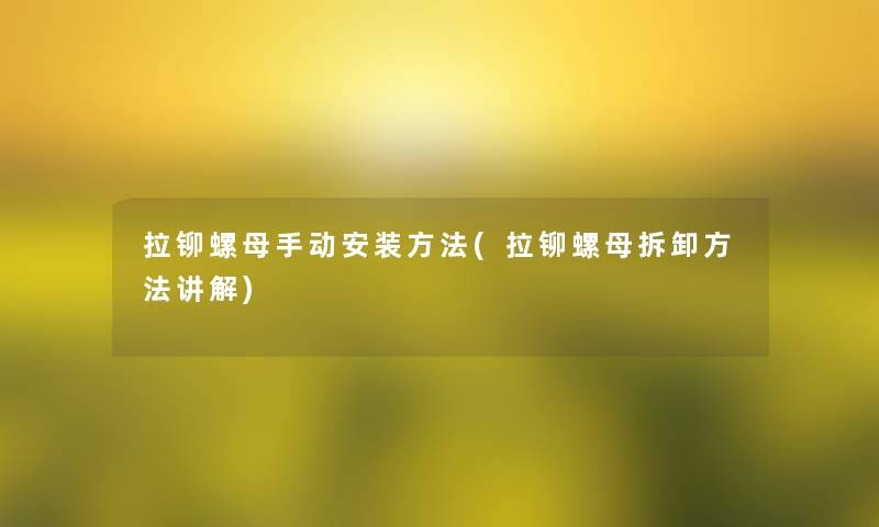 拉铆螺母手动安装方法(拉铆螺母拆卸方法讲解) 拉铆螺母手动安装方法(拉铆螺母拆卸方法讲解)
