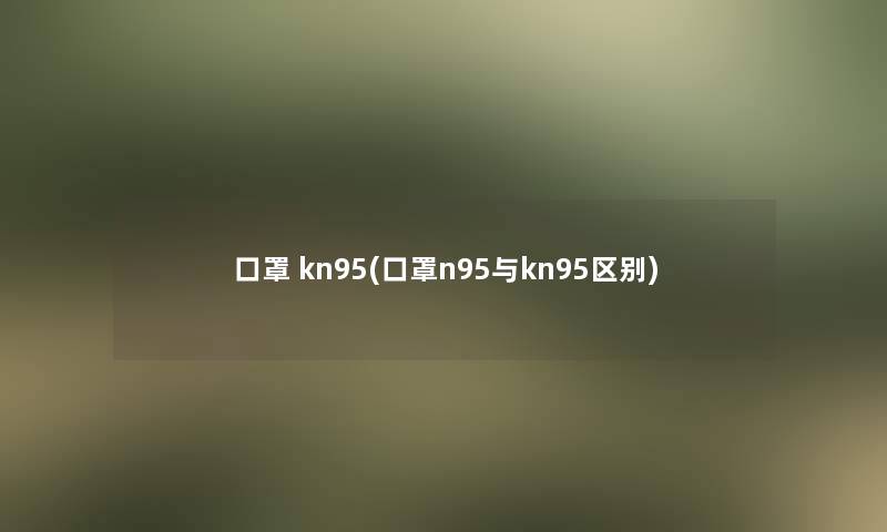 口罩 kn95(口罩n95与kn95区别) 口罩 kn95(口罩n95与kn95区别)
