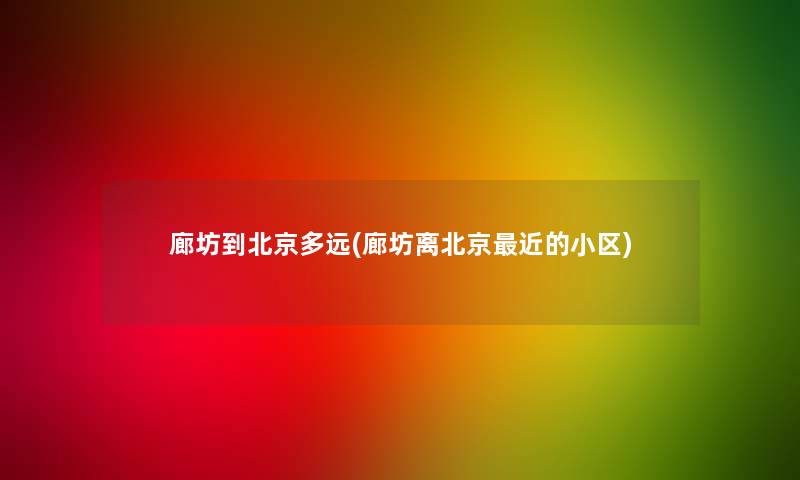 廊坊到北京多远(廊坊离北京近的小区) 廊坊到北京多远(廊坊离北京近的小区)