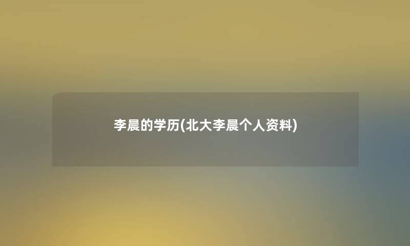 李晨的学历(北大李晨个人资料) 李晨的学历(北大李晨个人资料)