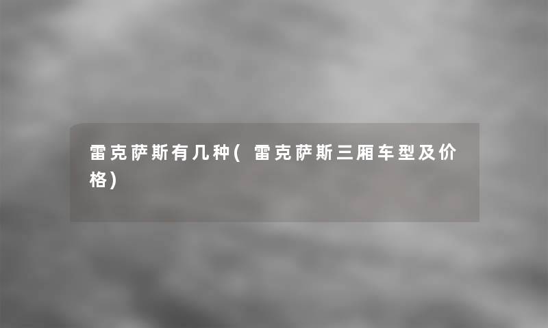 雷克萨斯有几种(雷克萨斯三厢车型及价格) 雷克萨斯有几种(雷克萨斯三厢车型及价格)