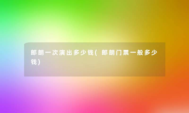 郎朗一次演出多少钱(郎朗门票一般多少钱) 郎朗一次演出多少钱(郎朗门票一般多少钱)