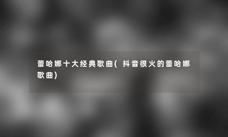 蕾哈娜一些经典歌曲(抖音很火的蕾哈娜歌曲) 蕾哈娜一些经典歌曲(抖音很火的蕾哈娜歌曲)
