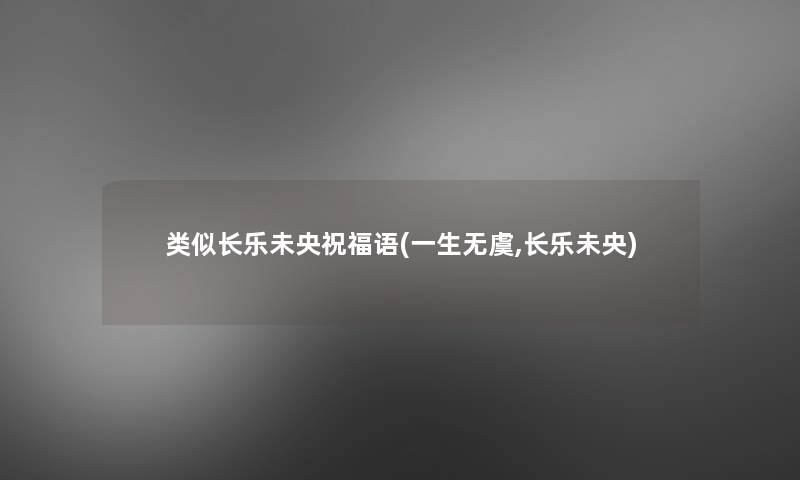 类似长乐未央祝福语(一生无虞,长乐未央) 类似长乐未央祝福语(一生无虞,长乐未央)