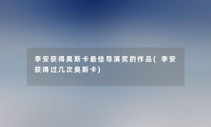 李安获得奥斯卡理想导演奖的作品(李安获得过几次奥斯卡)