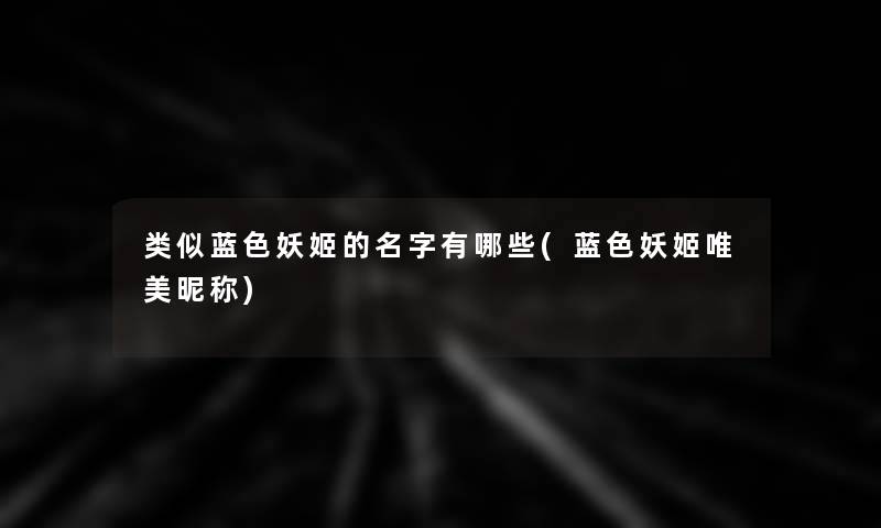 类似蓝色妖姬的名字有哪些(蓝色妖姬唯美昵称) 类似蓝色妖姬的名字有哪些(蓝色妖姬唯美昵称)