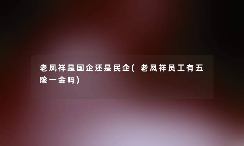 老凤祥是国企还是民企(老凤祥员工有五险一金吗) 老凤祥是国企还是民企(老凤祥员工有五险一金吗)