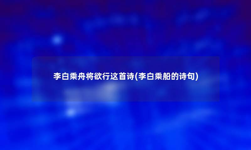 李白乘舟将欲行这首诗(李白乘船的诗句) 李白乘舟将欲行这首诗(李白乘船的诗句)