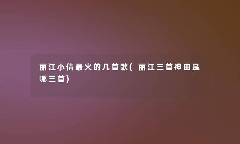丽江小倩火的几首歌(丽江三首神曲是哪三首) 丽江小倩火的几首歌(丽江三首神曲是哪三首)