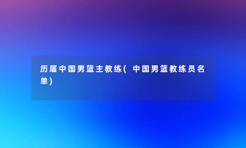 历届中国男篮主教练(中国男篮教练员名单) 历届中国男篮主教练(中国男篮教练员名单)