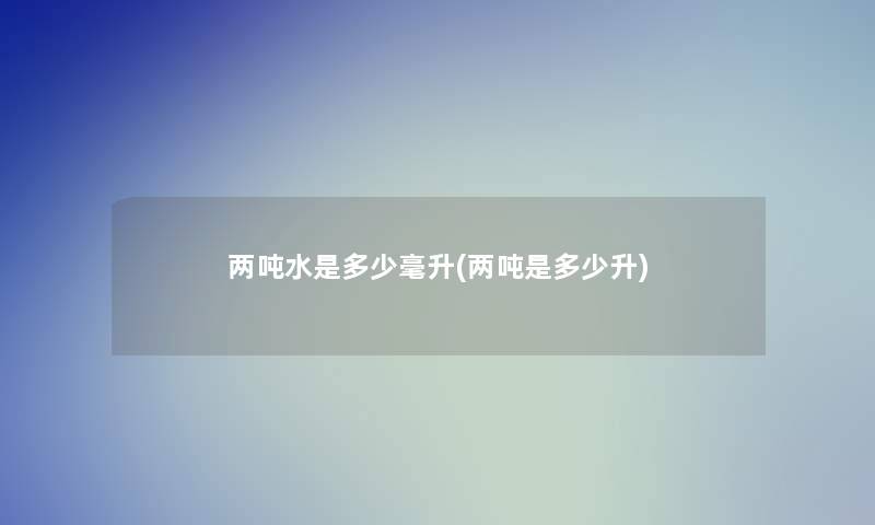 两吨水是多少毫升(两吨是多少升) 两吨水是多少毫升(两吨是多少升)