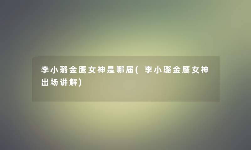李小璐金鹰女神是哪届(李小璐金鹰女神出场讲解) 李小璐金鹰女神是哪届(李小璐金鹰女神出场讲解)