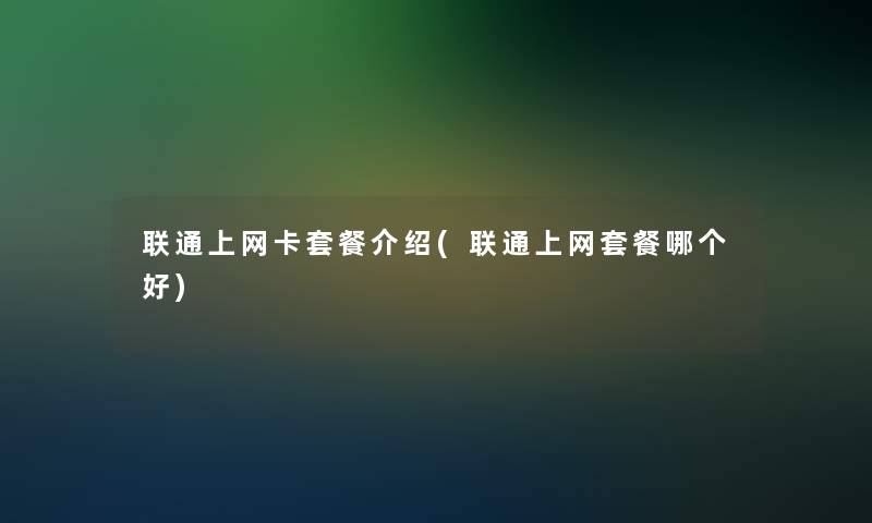 联通上网卡套餐介绍(联通上网套餐哪个好) 联通上网卡套餐介绍(联通上网套餐哪个好)