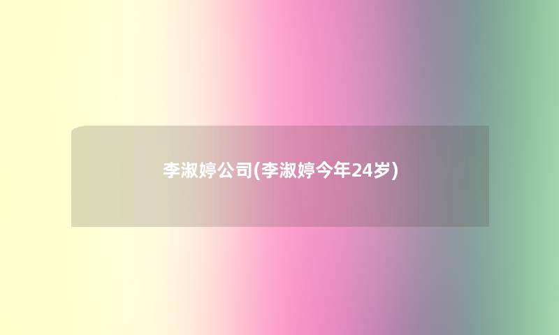 李淑婷公司(李淑婷今年24岁) 李淑婷公司(李淑婷今年24岁)