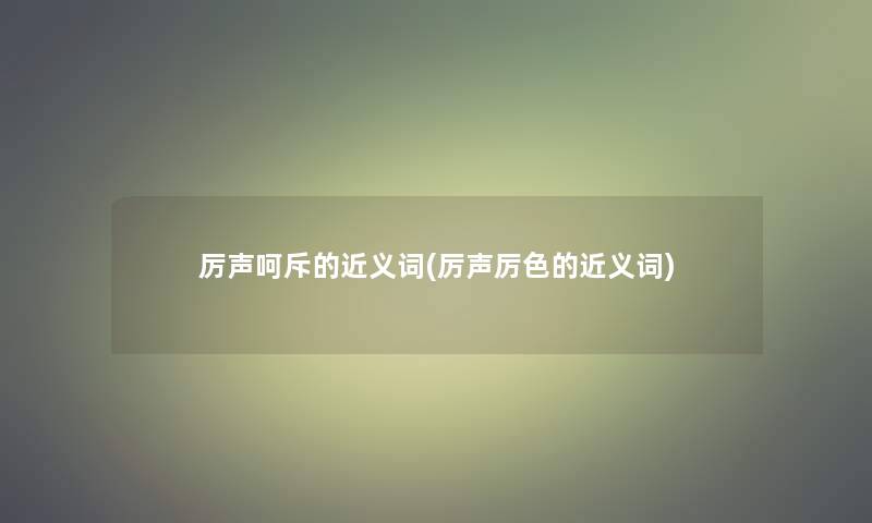 厉声呵斥的近义词(厉声厉色的近义词) 厉声呵斥的近义词(厉声厉色的近义词)