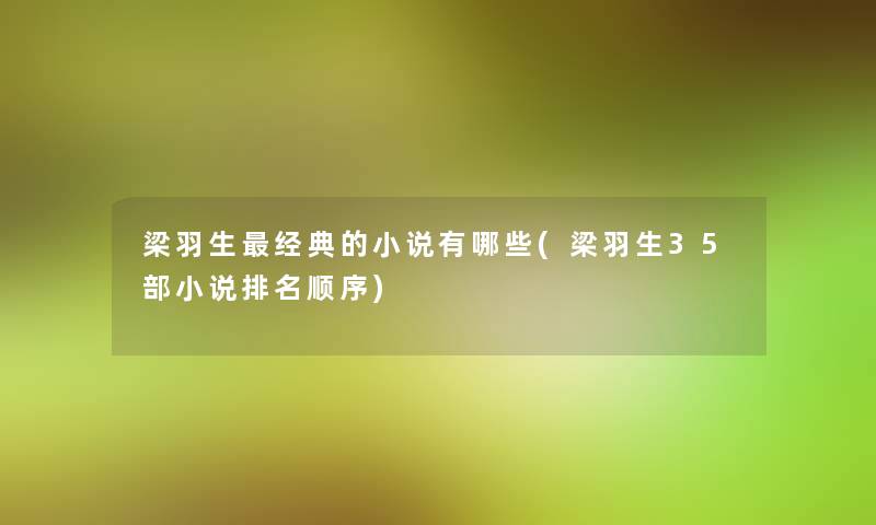 梁羽生经典的小说有哪些(梁羽生35部小说推荐顺序) 梁羽生经典的小说有哪些(梁羽生35部小说推荐顺序)