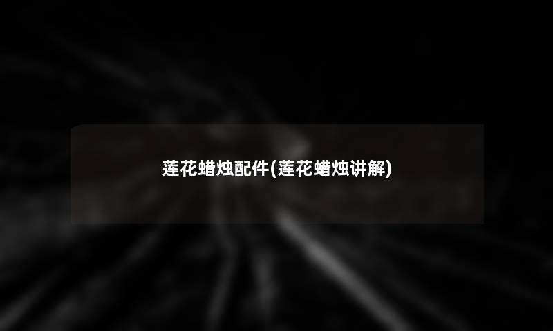 莲花蜡烛配件(莲花蜡烛讲解) 莲花蜡烛配件(莲花蜡烛讲解)