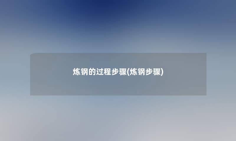 炼钢的过程步骤(炼钢步骤) 炼钢的过程步骤(炼钢步骤)