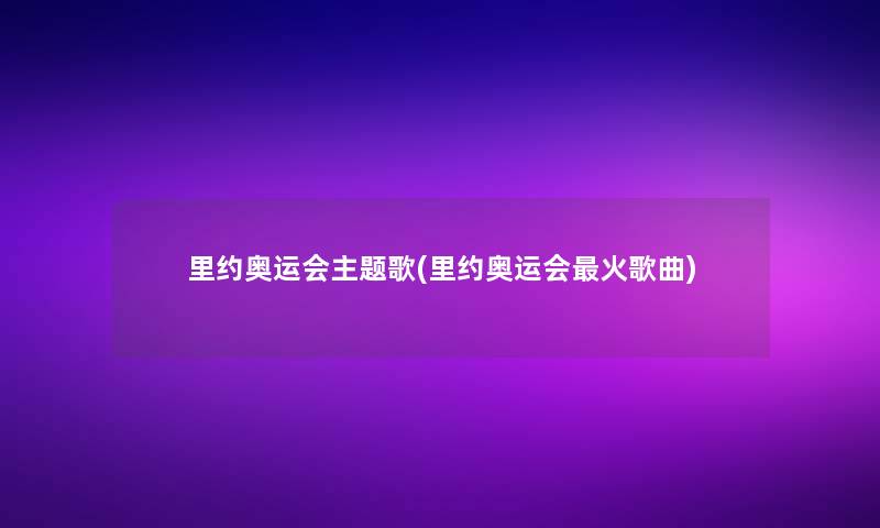 里约奥运会主题歌(里约奥运会火歌曲) 里约奥运会主题歌(里约奥运会火歌曲)