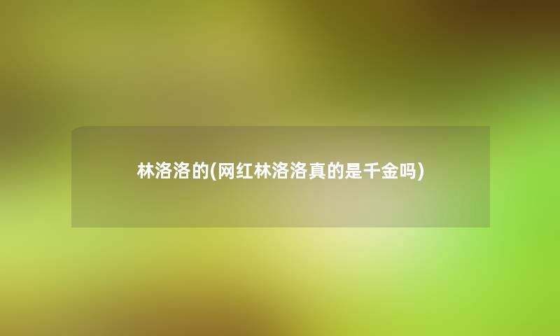林洛洛的(网红林洛洛真的是千金吗) 林洛洛的(网红林洛洛真的是千金吗)