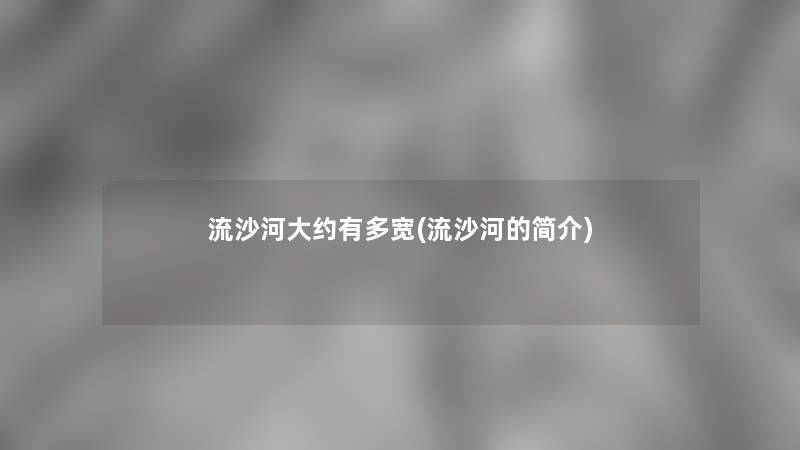 流沙河大约有多宽(流沙河的简介) 流沙河大约有多宽(流沙河的简介)