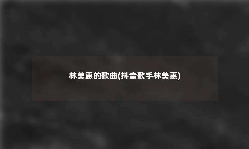 林美惠的歌曲(抖音歌手林美惠) 林美惠的歌曲(抖音歌手林美惠)