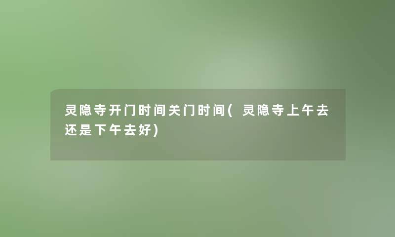 灵隐寺开门时间关门时间(灵隐寺上午去还是下午去好) 灵隐寺开门时间关门时间(灵隐寺上午去还是下午去好)