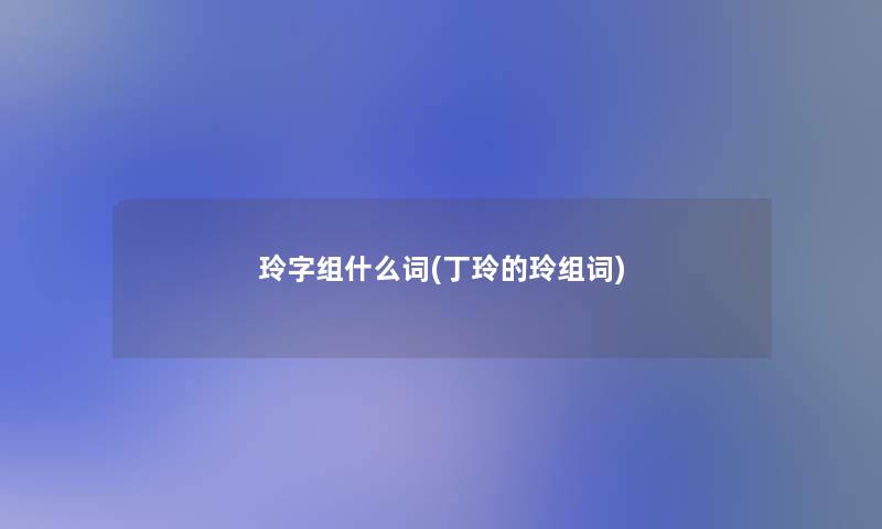 玲字组什么词(丁玲的玲组词) 玲字组什么词(丁玲的玲组词)