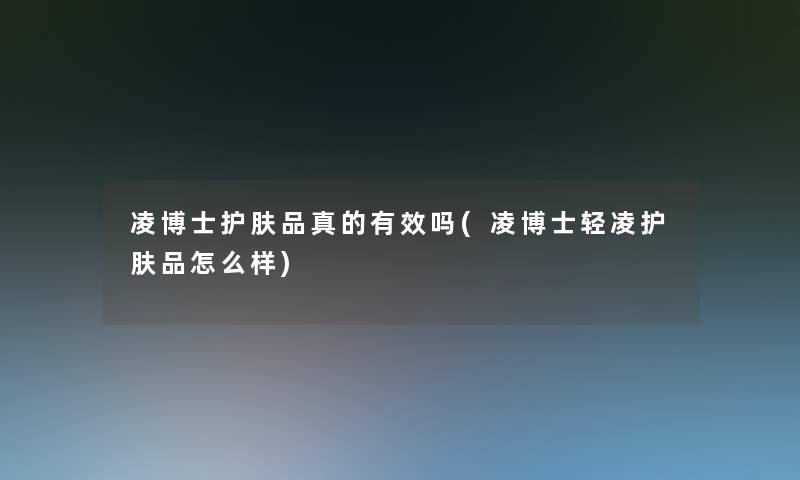 凌博士护肤品真的有效吗(凌博士轻凌护肤品怎么样) 凌博士护肤品真的有效吗(凌博士轻凌护肤品怎么样)