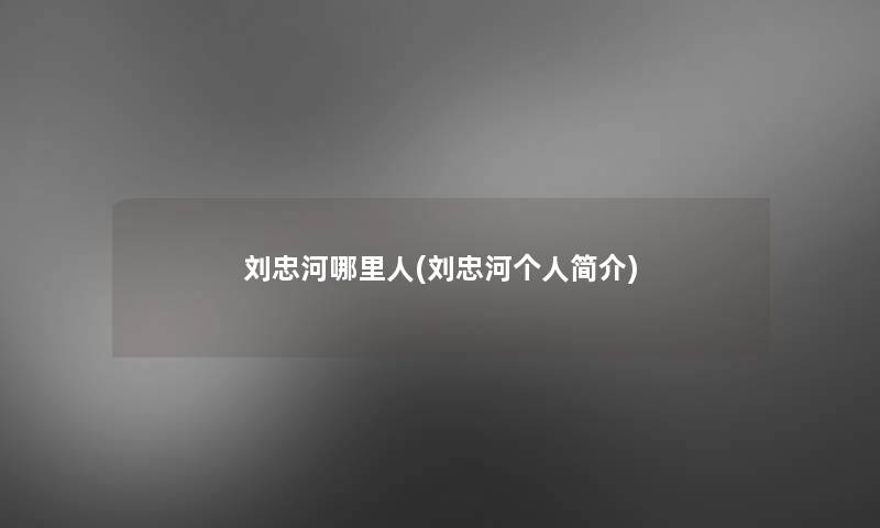 刘忠河哪里人(刘忠河个人简介) 刘忠河哪里人(刘忠河个人简介)