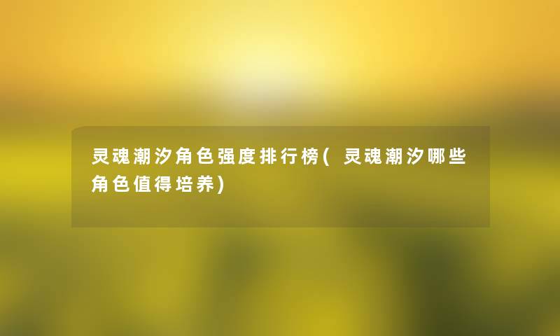 灵魂潮汐角色强度整理榜(灵魂潮汐哪些角色培养) 灵魂潮汐角色强度整理榜(灵魂潮汐哪些角色培养)