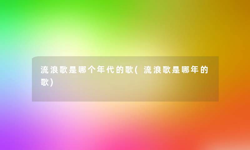 流浪歌是哪个年代的歌(流浪歌是哪年的歌) 流浪歌是哪个年代的歌(流浪歌是哪年的歌)