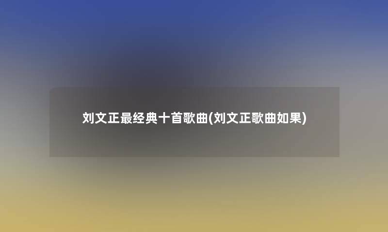 刘文正经典十首歌曲(刘文正歌曲如果) 刘文正经典十首歌曲(刘文正歌曲如果)