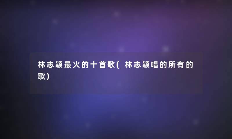林志颖火的十首歌(林志颖唱的所有的歌) 林志颖火的十首歌(林志颖唱的所有的歌)