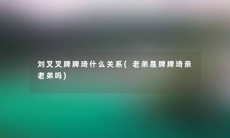 刘叉叉牌牌琦什么关系(老弟是牌牌琦亲老弟吗) 刘叉叉牌牌琦什么关系(老弟是牌牌琦亲老弟吗)