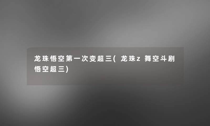 龙珠悟空第一次变超三(龙珠z舞空斗剧悟空超三) 龙珠悟空第一次变超三(龙珠z舞空斗剧悟空超三)