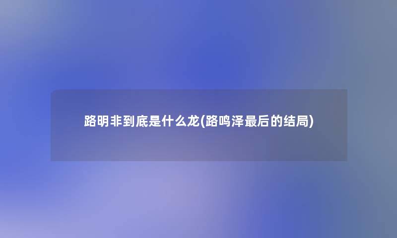路明非到底是什么龙(路鸣泽这里要说的结局) 路明非到底是什么龙(路鸣泽这里要说的结局)