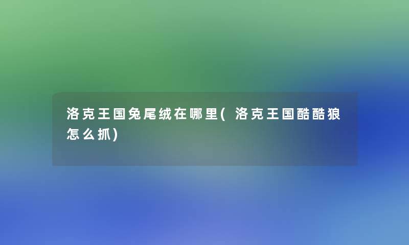 洛克王国兔尾绒在哪里(洛克王国酷酷狼怎么抓) 洛克王国兔尾绒在哪里(洛克王国酷酷狼怎么抓)