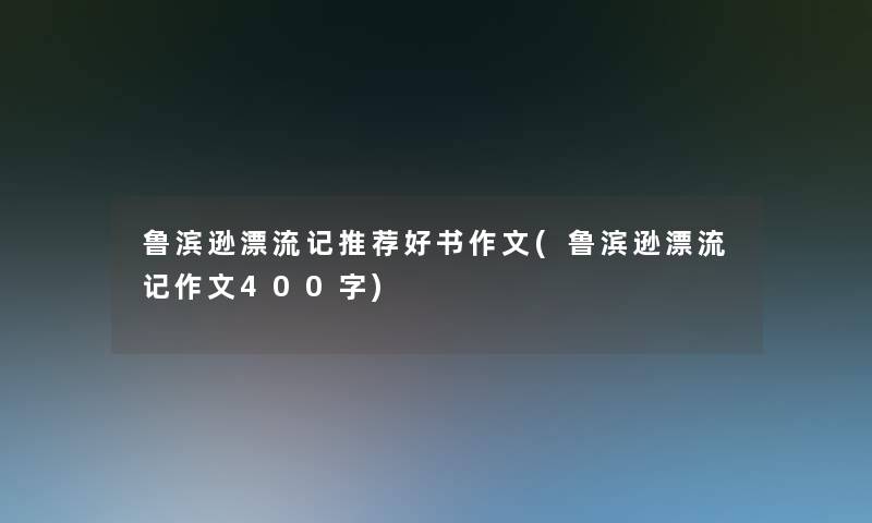 鲁滨逊漂流记推荐好书作文(鲁滨逊漂流记作文400字) 鲁滨逊漂流记推荐好书作文(鲁滨逊漂流记作文400字)