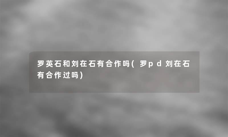 罗英石和刘在石有合作吗(罗pd刘在石有合作过吗) 罗英石和刘在石有合作吗(罗pd刘在石有合作过吗)