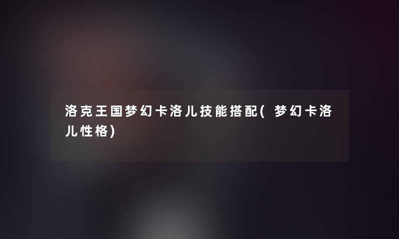 洛克王国梦幻卡洛儿技能搭配(梦幻卡洛儿性格) 洛克王国梦幻卡洛儿技能搭配(梦幻卡洛儿性格)