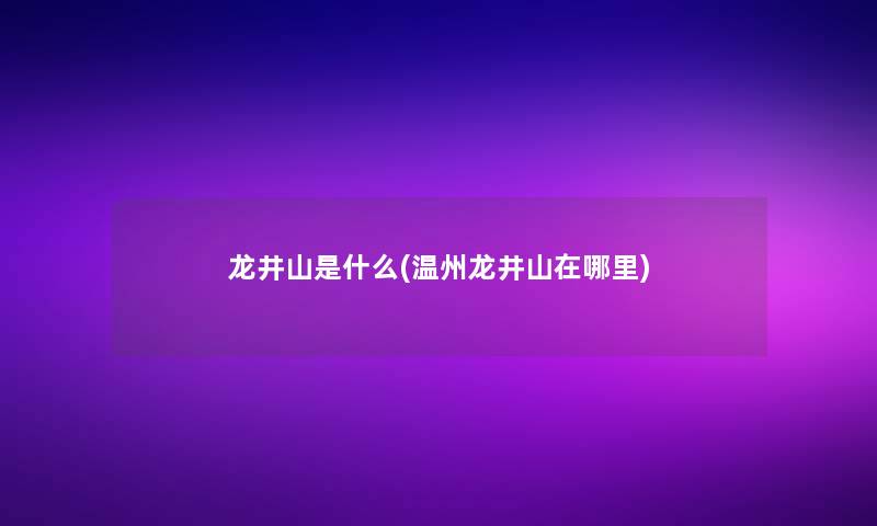 龙井山是什么(温州龙井山在哪里) 龙井山是什么(温州龙井山在哪里)