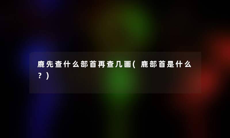 鹿先查什么部首再查几画(鹿部首是什么？)