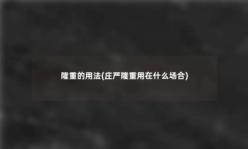 隆重的用法(庄严隆重用在什么场合) 隆重的用法(庄严隆重用在什么场合)